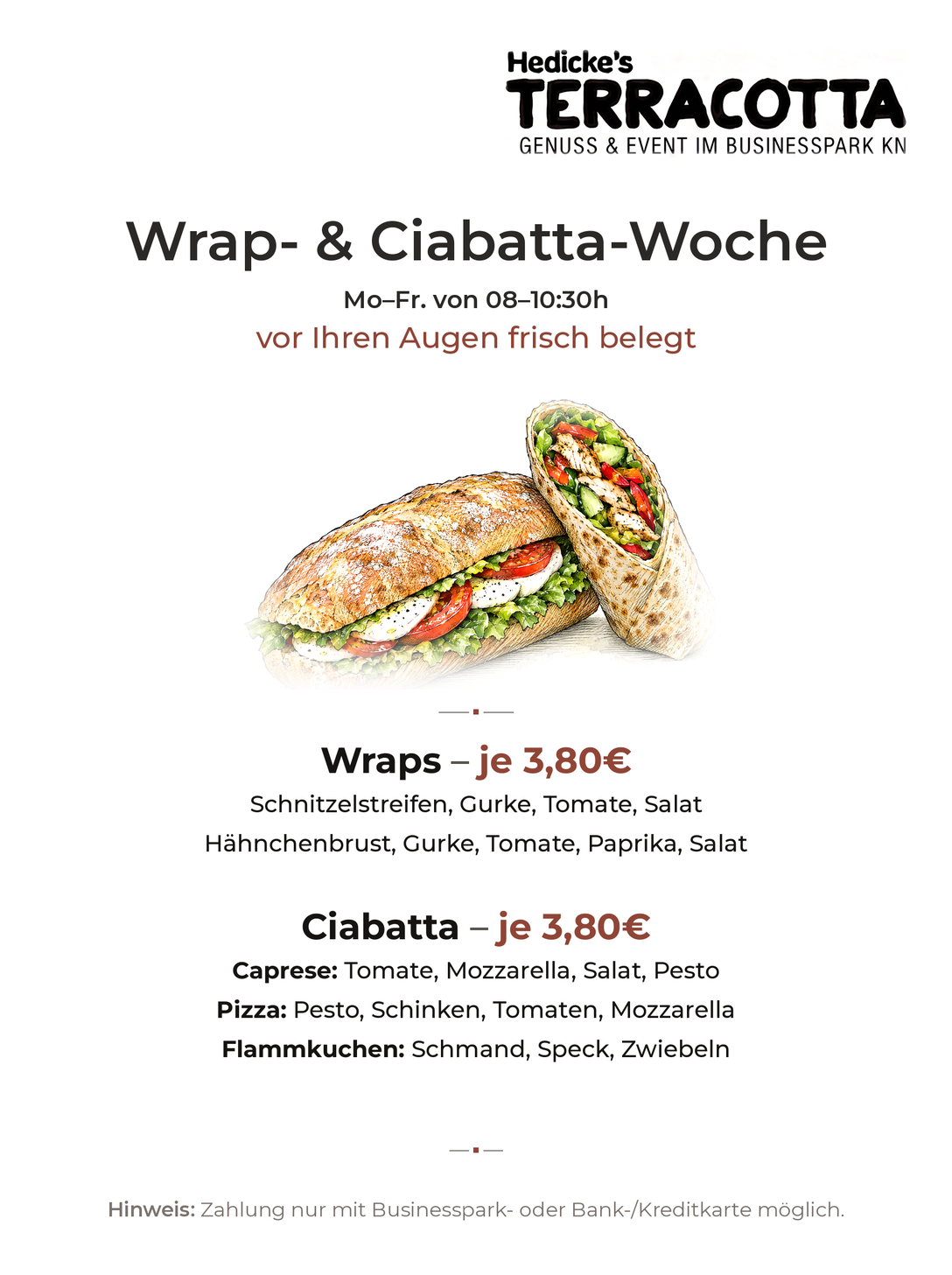 Wrap- und Ciabatta-Woche, Mo.–Fr. von 08–10.30 Uhr, vor Ihren
                        Augen frisch belegt — Wraps je 3,80 €, mit Schnitzelstreifen, Gurke,
                        Tomate und Salat oder mit Hähnchenbrust, Gurke, Tomate, Paprika und
                        Salat; Ciabatta je 3,80 €: „Caprese“ mit Tomate, Mozzarella, Salat
                        und Pesto, „Pizza“ mit Pesto, Schinken, Tomaten und Mozzarella,
                        „Flammkuchen“ mit Schmand, Speck und Zwiebeln